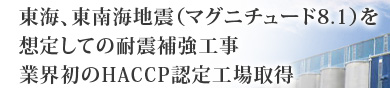 東海、東南海地震(マグニチュード8.1)を想定しての耐震補強工事。業界初のHACCP認定工場取得